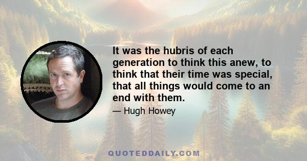 It was the hubris of each generation to think this anew, to think that their time was special, that all things would come to an end with them.