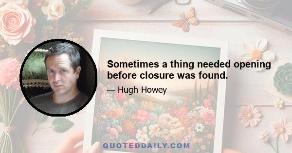 Sometimes a thing needed opening before closure was found.