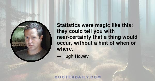 Statistics were magic like this: they could tell you with near-certainty that a thing would occur, without a hint of when or where.