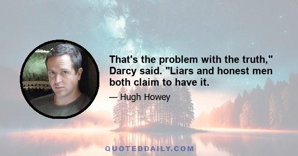 That's the problem with the truth, Darcy said. Liars and honest men both claim to have it.