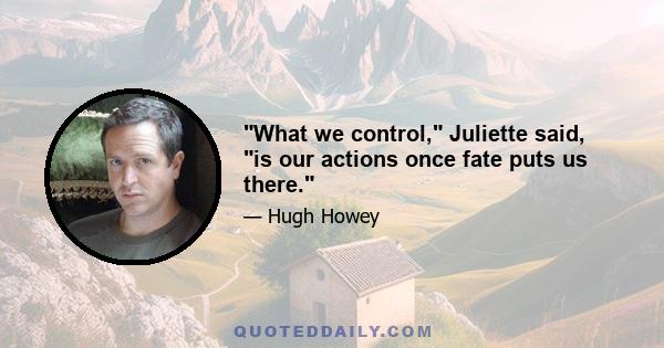 What we control, Juliette said, is our actions once fate puts us there.