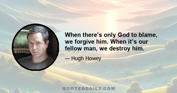 When there’s only God to blame, we forgive him. When it’s our fellow man, we destroy him.