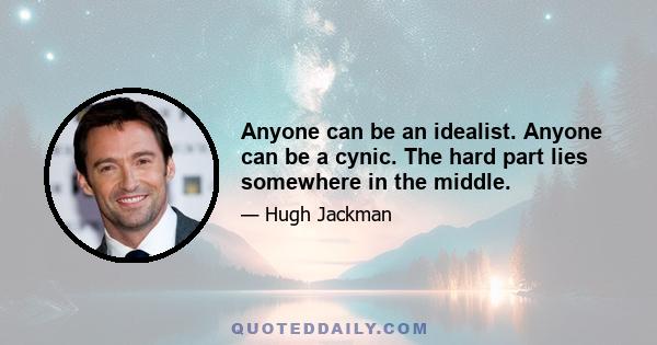 Anyone can be an idealist. Anyone can be a cynic. The hard part lies somewhere in the middle.