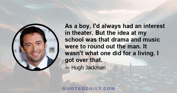 As a boy, I'd always had an interest in theater. But the idea at my school was that drama and music were to round out the man. It wasn't what one did for a living. I got over that.