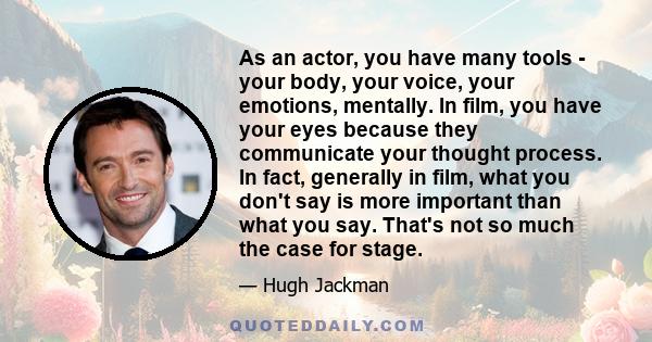 As an actor, you have many tools - your body, your voice, your emotions, mentally. In film, you have your eyes because they communicate your thought process. In fact, generally in film, what you don't say is more