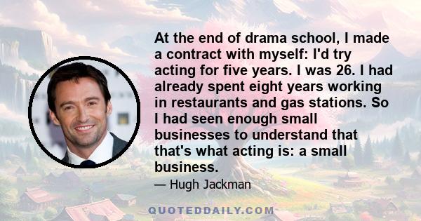 At the end of drama school, I made a contract with myself: I'd try acting for five years. I was 26. I had already spent eight years working in restaurants and gas stations. So I had seen enough small businesses to