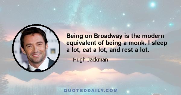 Being on Broadway is the modern equivalent of being a monk. I sleep a lot, eat a lot, and rest a lot.