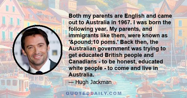 Both my parents are English and came out to Australia in 1967. I was born the following year. My parents, and immigrants like them, were known as '£10 poms.' Back then, the Australian government was trying to get