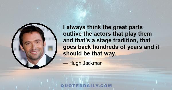 I always think the great parts outlive the actors that play them and that's a stage tradition, that goes back hundreds of years and it should be that way.