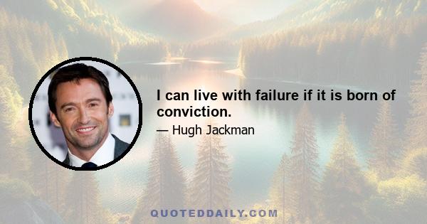 I can live with failure if it is born of conviction.