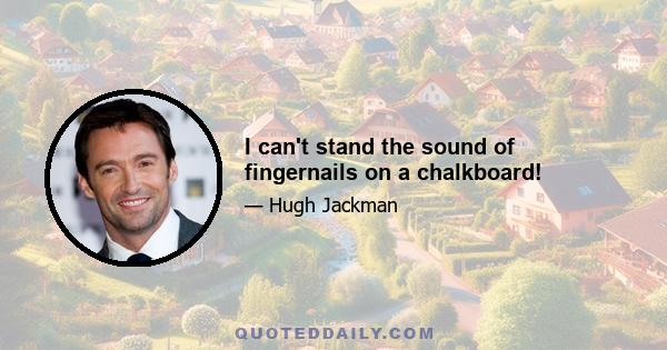 I can't stand the sound of fingernails on a chalkboard!