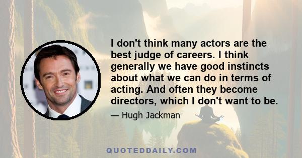 I don't think many actors are the best judge of careers. I think generally we have good instincts about what we can do in terms of acting. And often they become directors, which I don't want to be.