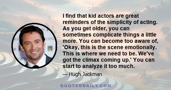 I find that kid actors are great reminders of the simplicity of acting. As you get older, you can sometimes complicate things a little more. You can become too aware of, 'Okay, this is the scene emotionally. This is