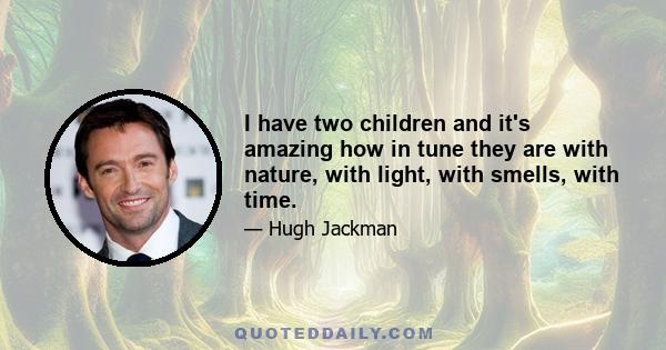 I have two children and it's amazing how in tune they are with nature, with light, with smells, with time.