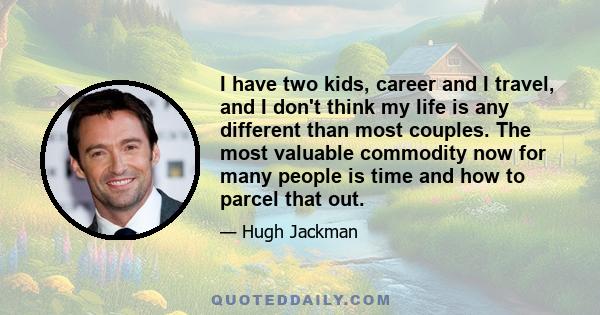 I have two kids, career and I travel, and I don't think my life is any different than most couples. The most valuable commodity now for many people is time and how to parcel that out.