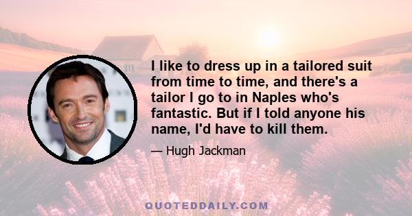 I like to dress up in a tailored suit from time to time, and there's a tailor I go to in Naples who's fantastic. But if I told anyone his name, I'd have to kill them.