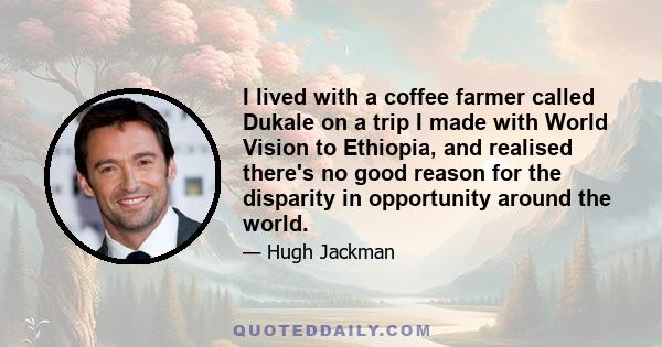 I lived with a coffee farmer called Dukale on a trip I made with World Vision to Ethiopia, and realised there's no good reason for the disparity in opportunity around the world.