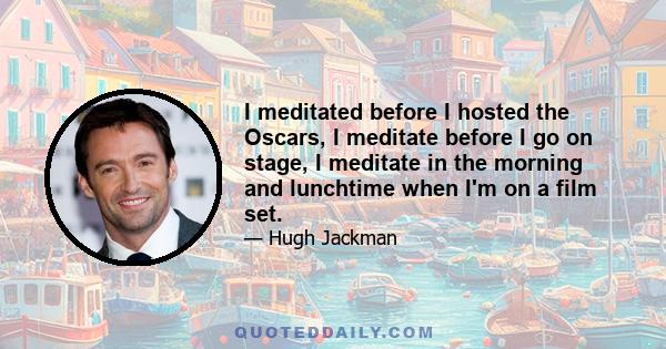 I meditated before I hosted the Oscars, I meditate before I go on stage, I meditate in the morning and lunchtime when I'm on a film set.