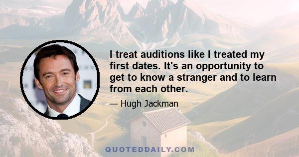 I treat auditions like I treated my first dates. It's an opportunity to get to know a stranger and to learn from each other.