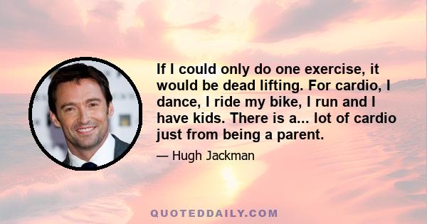 If I could only do one exercise, it would be dead lifting. For cardio, I dance, I ride my bike, I run and I have kids. There is a... lot of cardio just from being a parent.