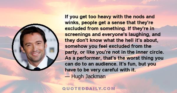 If you get too heavy with the nods and winks, people get a sense that they're excluded from something. If they're in screenings and everyone's laughing, and they don't know what the hell it's about, somehow you feel