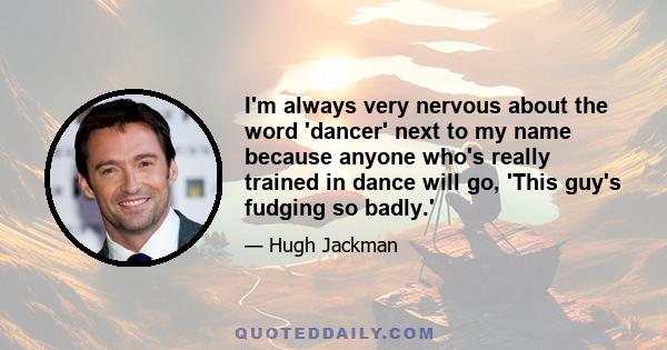 I'm always very nervous about the word 'dancer' next to my name because anyone who's really trained in dance will go, 'This guy's fudging so badly.'