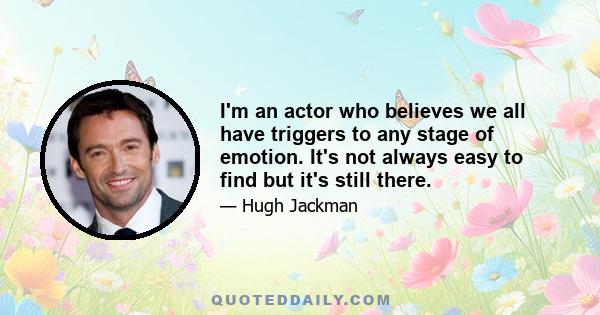 I'm an actor who believes we all have triggers to any stage of emotion. It's not always easy to find but it's still there.