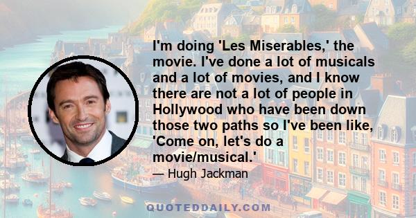 I'm doing 'Les Miserables,' the movie. I've done a lot of musicals and a lot of movies, and I know there are not a lot of people in Hollywood who have been down those two paths so I've been like, 'Come on, let's do a