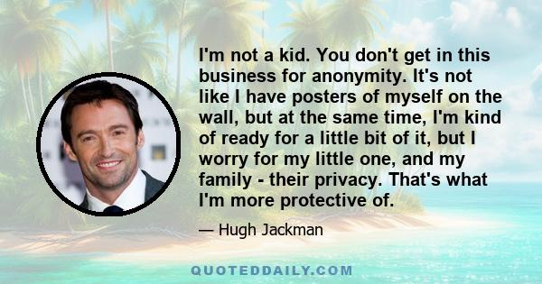 I'm not a kid. You don't get in this business for anonymity. It's not like I have posters of myself on the wall, but at the same time, I'm kind of ready for a little bit of it, but I worry for my little one, and my