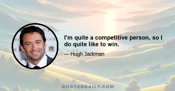 I'm quite a competitive person, so I do quite like to win.