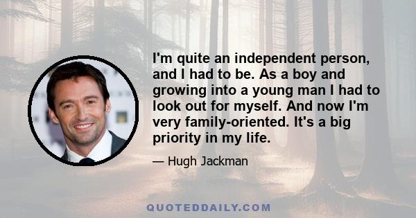 I'm quite an independent person, and I had to be. As a boy and growing into a young man I had to look out for myself. And now I'm very family-oriented. It's a big priority in my life.