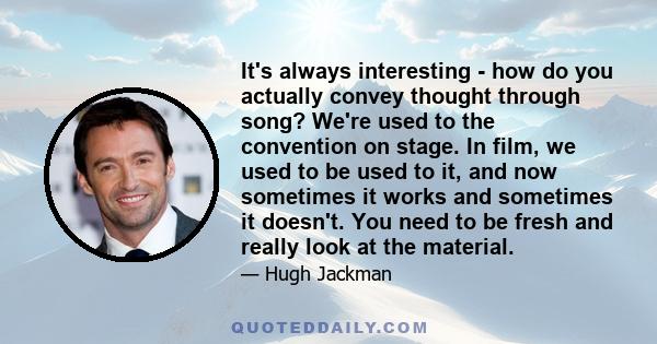 It's always interesting - how do you actually convey thought through song? We're used to the convention on stage. In film, we used to be used to it, and now sometimes it works and sometimes it doesn't. You need to be