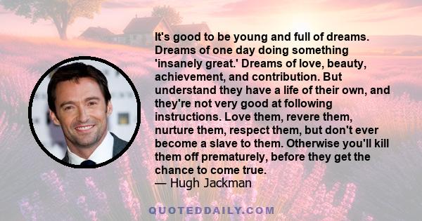 It's good to be young and full of dreams. Dreams of one day doing something 'insanely great.' Dreams of love, beauty, achievement, and contribution. But understand they have a life of their own, and they're not very