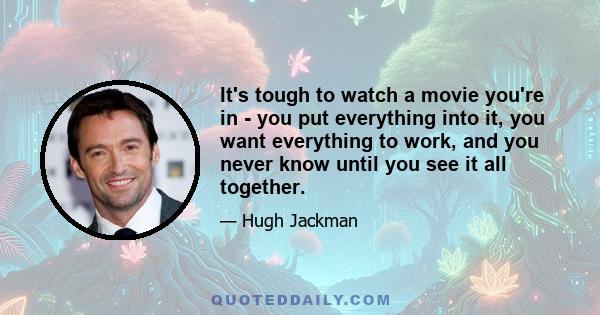 It's tough to watch a movie you're in - you put everything into it, you want everything to work, and you never know until you see it all together.