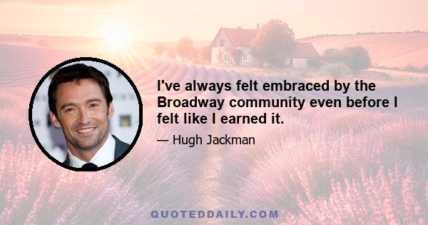 I've always felt embraced by the Broadway community even before I felt like I earned it.