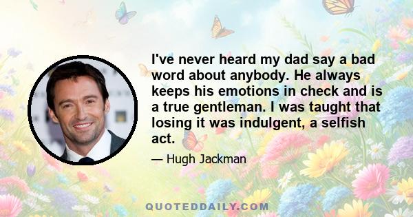 I've never heard my dad say a bad word about anybody. He always keeps his emotions in check and is a true gentleman. I was taught that losing it was indulgent, a selfish act.