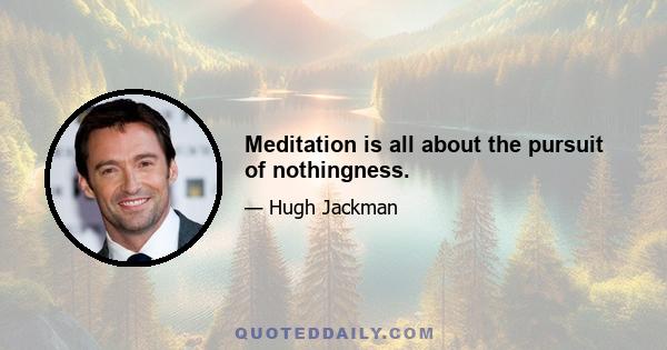 Meditation is all about the pursuit of nothingness.