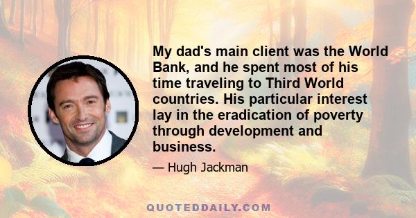 My dad's main client was the World Bank, and he spent most of his time traveling to Third World countries. His particular interest lay in the eradication of poverty through development and business.