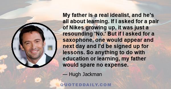 My father is a real idealist, and he's all about learning. If I asked for a pair of Nikes growing up, it was just a resounding 'No.' But if I asked for a saxophone, one would appear and next day and I'd be signed up for 