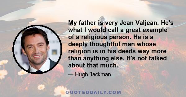 My father is very Jean Valjean. He's what I would call a great example of a religious person. He is a deeply thoughtful man whose religion is in his deeds way more than anything else. It's not talked about that much.