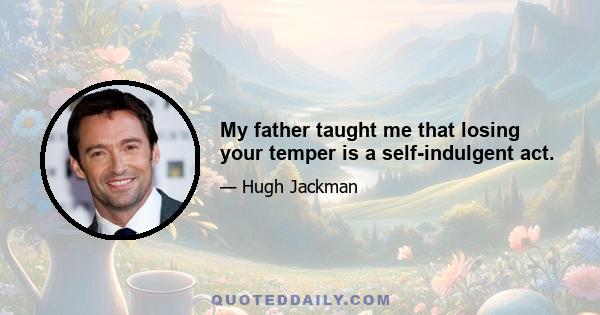 My father taught me that losing your temper is a self-indulgent act.