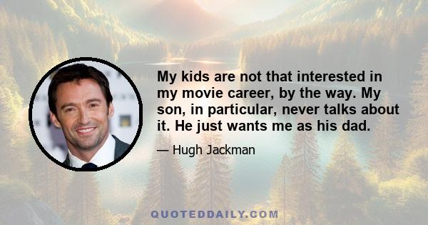 My kids are not that interested in my movie career, by the way. My son, in particular, never talks about it. He just wants me as his dad.