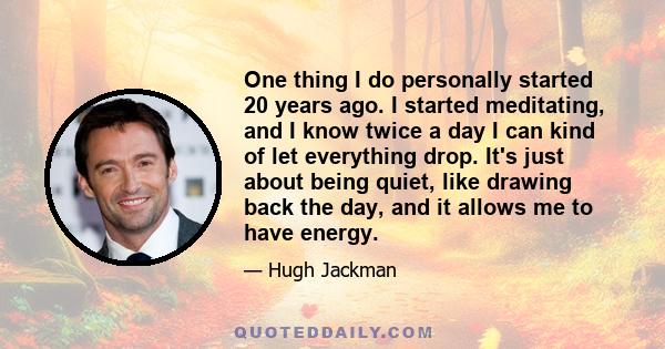 One thing I do personally started 20 years ago. I started meditating, and I know twice a day I can kind of let everything drop. It's just about being quiet, like drawing back the day, and it allows me to have energy.