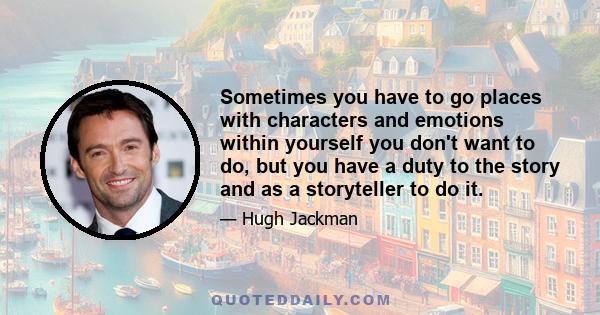 Sometimes you have to go places with characters and emotions within yourself you don't want to do, but you have a duty to the story and as a storyteller to do it.