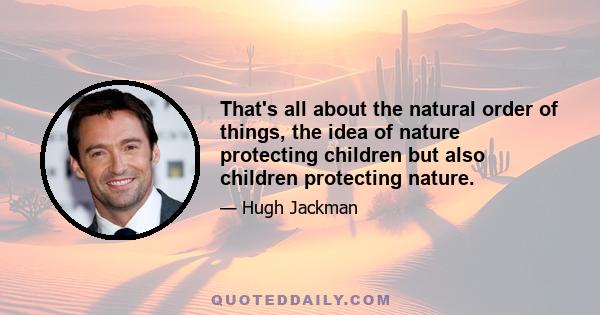 That's all about the natural order of things, the idea of nature protecting children but also children protecting nature.