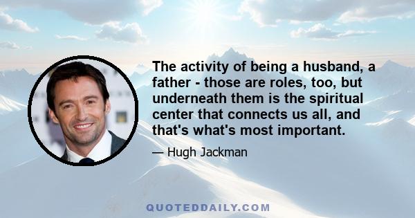 The activity of being a husband, a father - those are roles, too, but underneath them is the spiritual center that connects us all, and that's what's most important.