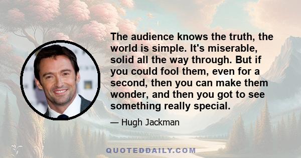 The audience knows the truth, the world is simple. It's miserable, solid all the way through. But if you could fool them, even for a second, then you can make them wonder, and then you got to see something really