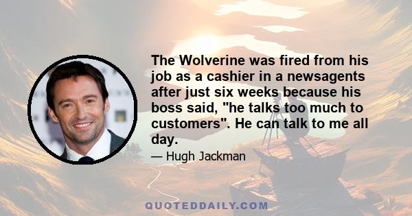 The Wolverine was fired from his job as a cashier in a newsagents after just six weeks because his boss said, he talks too much to customers. He can talk to me all day.