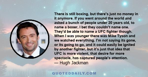 There is still boxing, but there's just no money in it anymore. If you went around the world and asked a bunch of people under 20 years old, to name a boxer, I bet they couldn't name one. They'd be able to name a UFC