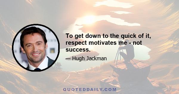 To get down to the quick of it, respect motivates me - not success.